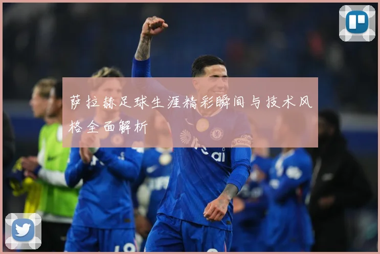 萨拉赫足球生涯精彩瞬间与技术风格全面解析