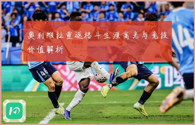 奥利维拉重返格斗生涯高光与竞技价值解析