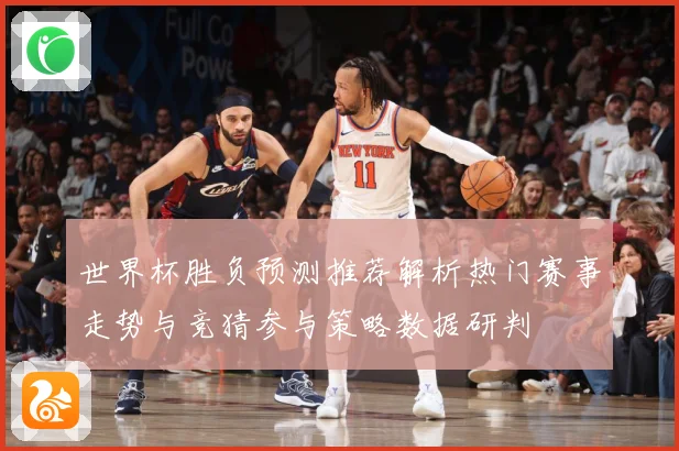 世界杯胜负预测推荐解析热门赛事走势与竞猜参与策略数据研判