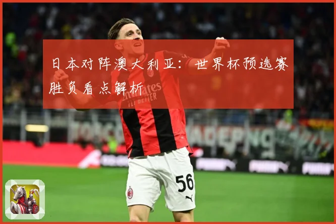 日本对阵澳大利亚：世界杯预选赛胜负看点解析