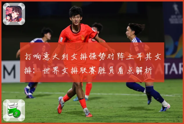 打响意大利女排强势对阵土耳其女排：世界女排联赛胜负看点解析