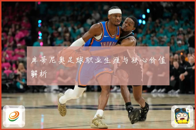 库蒂尼奥足球职业生涯与核心价值解析