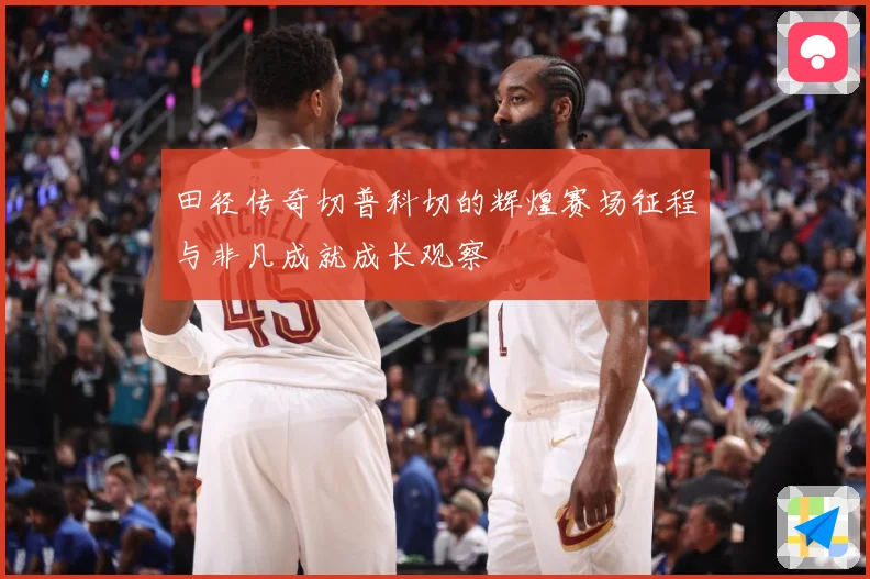 田径传奇切普科切的辉煌赛场征程与非凡成就成长观察