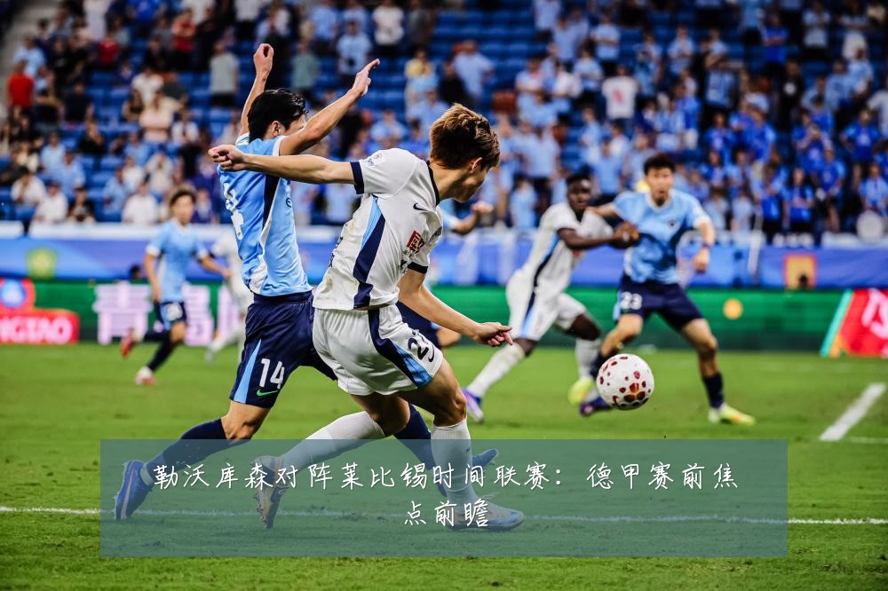 勒沃库森对阵莱比锡时间联赛：德甲赛前焦点前瞻