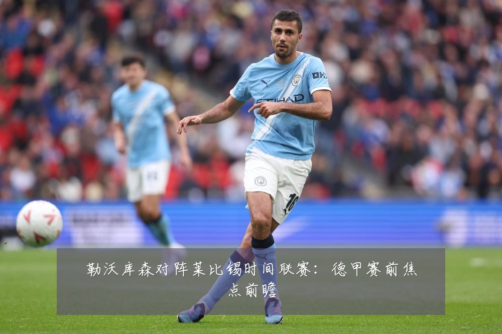 勒沃库森对阵莱比锡时间联赛：德甲赛前焦点前瞻