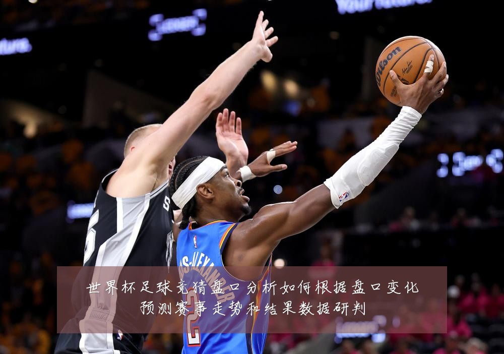 世界杯足球竞猜盘口分析如何根据盘口变化预测赛事走势和结果数据研判